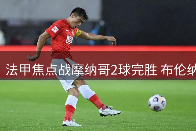 法甲焦点战摩纳哥2球完胜 布伦纳独中两元