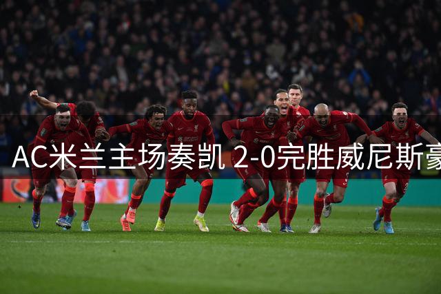 AC米兰主场奏凯 2-0完胜威尼斯豪取联赛两连胜